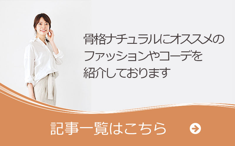 その他にもナチュラルタイプにオススメのファッションやコーデを紹介しております。ナチュラルタイプの記事一覧はこちら